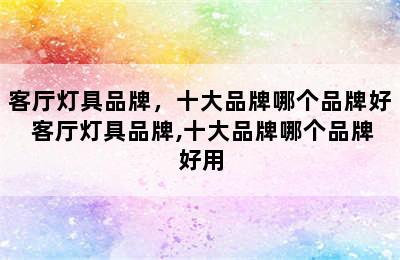 客厅灯具品牌，十大品牌哪个品牌好 客厅灯具品牌,十大品牌哪个品牌好用